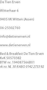 De Tien Erven Witterhaar 6 9405 VK Witten (Assen) 06-25302760 info@detienerven.nl www.detienerven.nl Bed & Breakfast De Tien Erven KvK 50570382 BTW nr. 194087566B01 rk nr. NL 30 RABO 0142 2733 92 